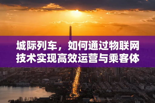 城际列车，如何通过物联网技术实现高效运营与乘客体验的双重提升？