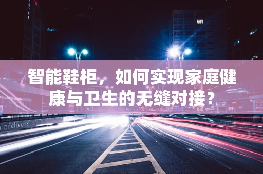 智能鞋柜，如何实现家庭健康与卫生的无缝对接？