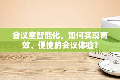 会议室智能化，如何实现高效、便捷的会议体验？