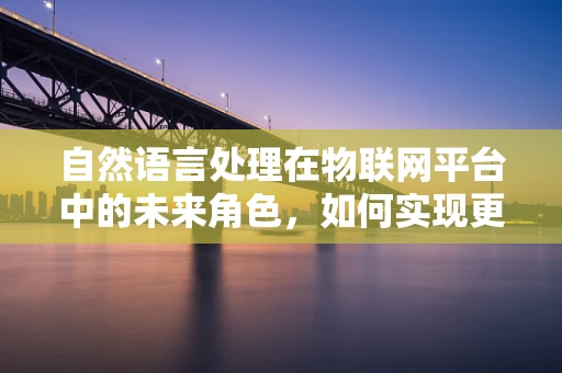 自然语言处理在物联网平台中的未来角色，如何实现更智能的交互体验？