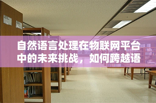 自然语言处理在物联网平台中的未来挑战，如何跨越语义鸿沟？