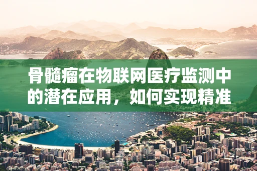 骨髓瘤在物联网医疗监测中的潜在应用，如何实现精准治疗与患者管理？