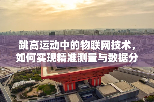 跳高运动中的物联网技术，如何实现精准测量与数据分析？
