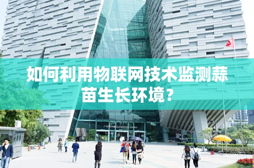 如何利用物联网技术监测蒜苗生长环境？