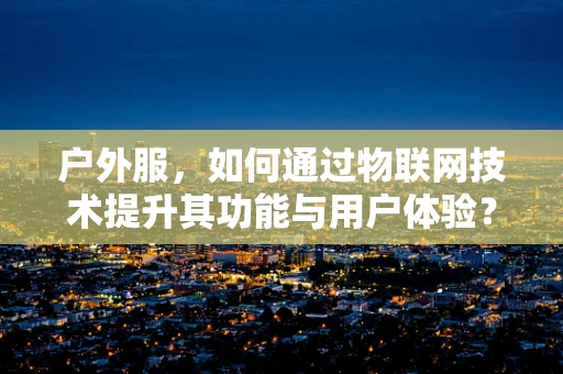 户外服，如何通过物联网技术提升其功能与用户体验？