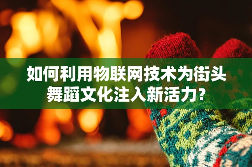 如何利用物联网技术为街头舞蹈文化注入新活力？
