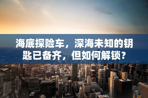 海底探险车，深海未知的钥匙已备齐，但如何解锁？