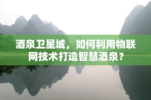酒泉卫星城，如何利用物联网技术打造智慧酒泉？