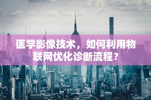 医学影像技术，如何利用物联网优化诊断流程？