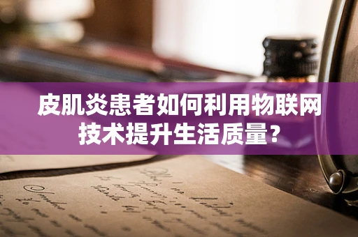皮肌炎患者如何利用物联网技术提升生活质量？