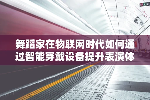 舞蹈家在物联网时代如何通过智能穿戴设备提升表演体验？