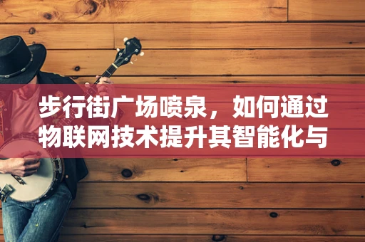 步行街广场喷泉，如何通过物联网技术提升其智能化与用户体验？
