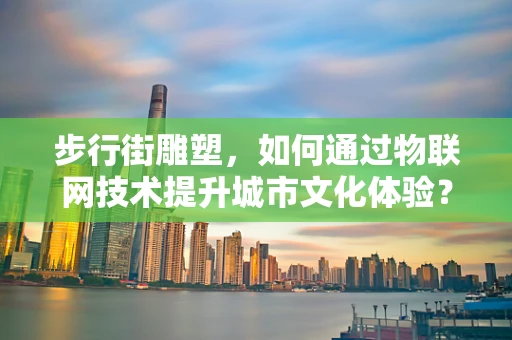 步行街雕塑，如何通过物联网技术提升城市文化体验？