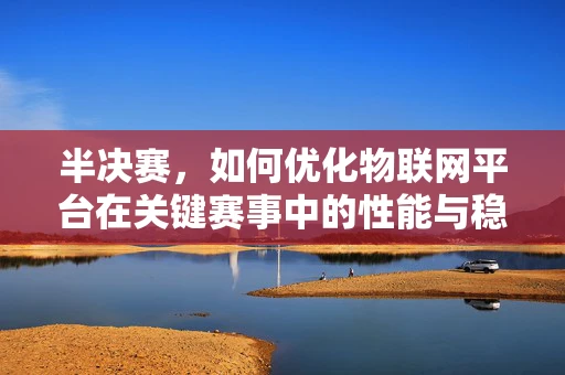 半决赛，如何优化物联网平台在关键赛事中的性能与稳定性？