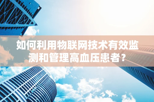 如何利用物联网技术有效监测和管理高血压患者？