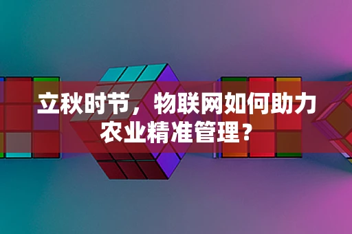 立秋时节，物联网如何助力农业精准管理？