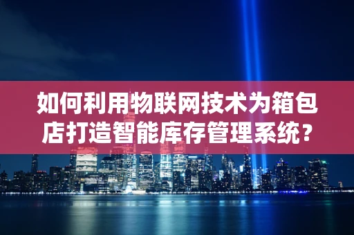 如何利用物联网技术为箱包店打造智能库存管理系统？