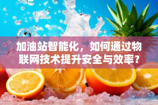 加油站智能化，如何通过物联网技术提升安全与效率？