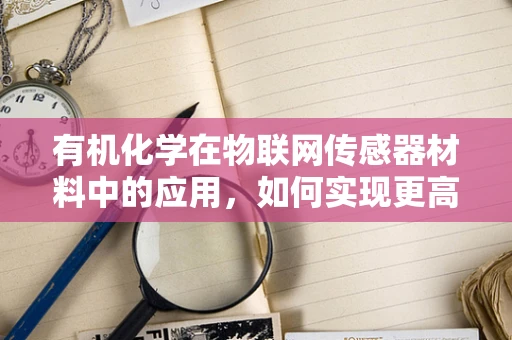 有机化学在物联网传感器材料中的应用，如何实现更高效的性能与稳定性？