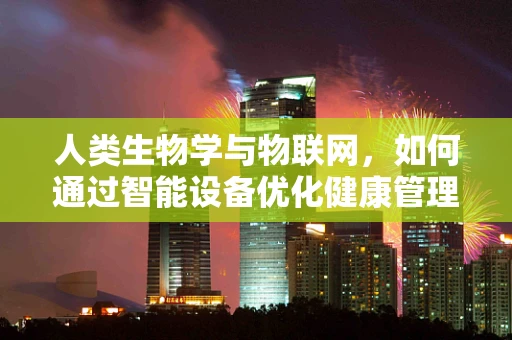 人类生物学与物联网，如何通过智能设备优化健康管理？