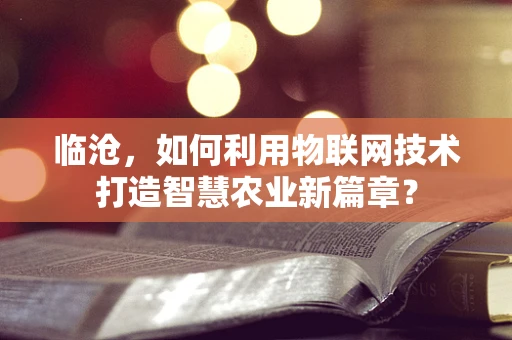 临沧，如何利用物联网技术打造智慧农业新篇章？