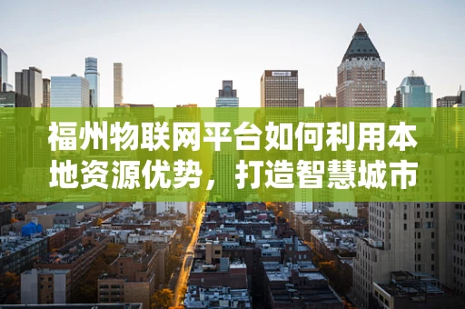 福州物联网平台如何利用本地资源优势，打造智慧城市新生态？