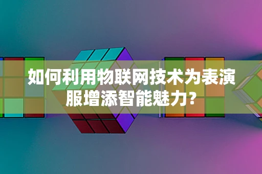 如何利用物联网技术为表演服增添智能魅力？