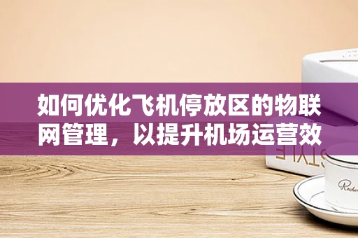 如何优化飞机停放区的物联网管理，以提升机场运营效率？