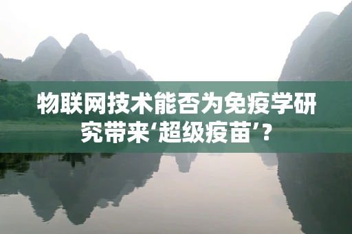 物联网技术能否为免疫学研究带来‘超级疫苗’？