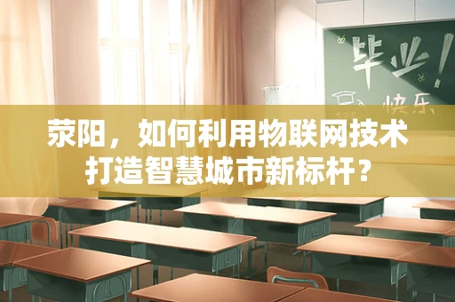 荥阳，如何利用物联网技术打造智慧城市新标杆？