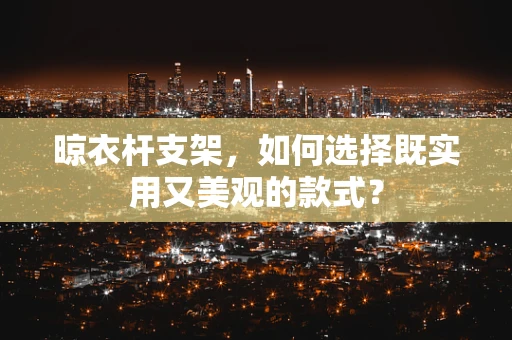 晾衣杆支架，如何选择既实用又美观的款式？