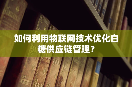 如何利用物联网技术优化白糖供应链管理？
