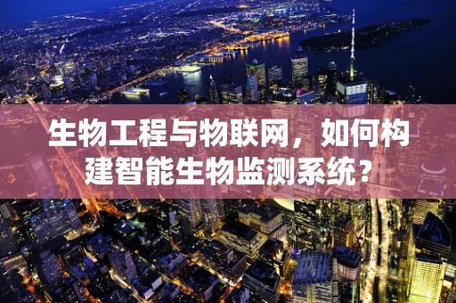 生物工程与物联网，如何构建智能生物监测系统？