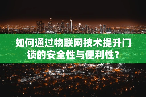 如何通过物联网技术提升门锁的安全性与便利性？