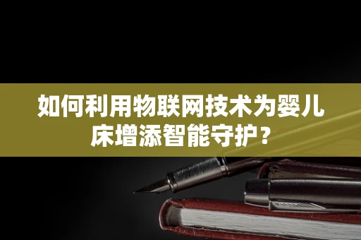 如何利用物联网技术为婴儿床增添智能守护？