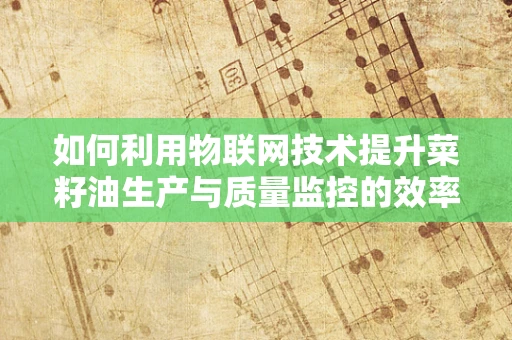 如何利用物联网技术提升菜籽油生产与质量监控的效率？