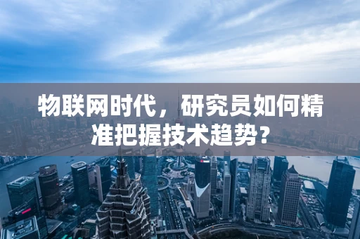物联网时代，研究员如何精准把握技术趋势？