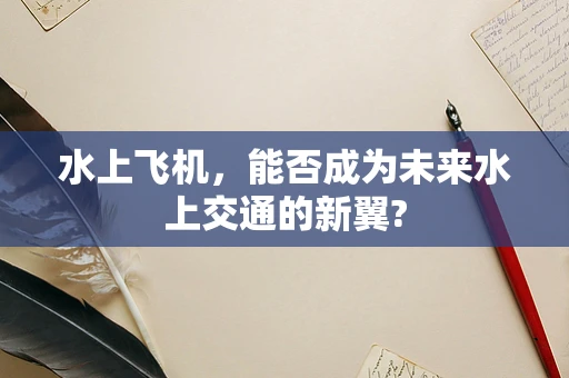 水上飞机，能否成为未来水上交通的新翼?