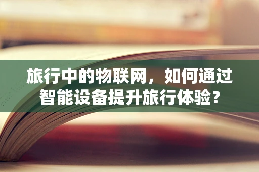 旅行中的物联网，如何通过智能设备提升旅行体验？