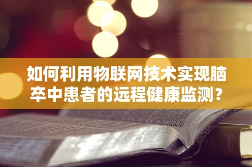 如何利用物联网技术实现脑卒中患者的远程健康监测？