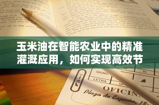 玉米油在智能农业中的精准灌溉应用，如何实现高效节能？