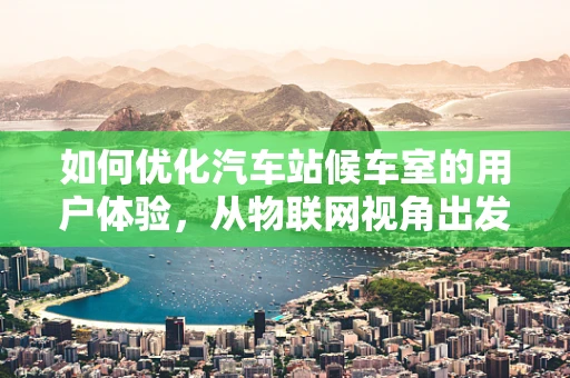 如何优化汽车站候车室的用户体验，从物联网视角出发