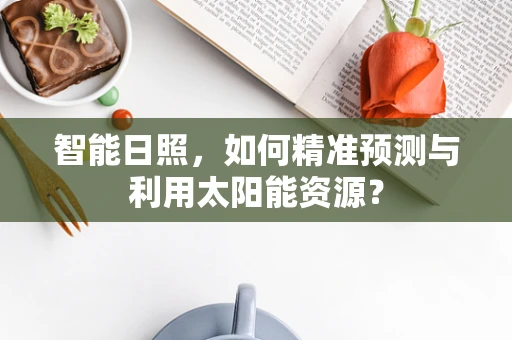 智能日照，如何精准预测与利用太阳能资源？