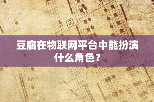豆腐在物联网平台中能扮演什么角色？