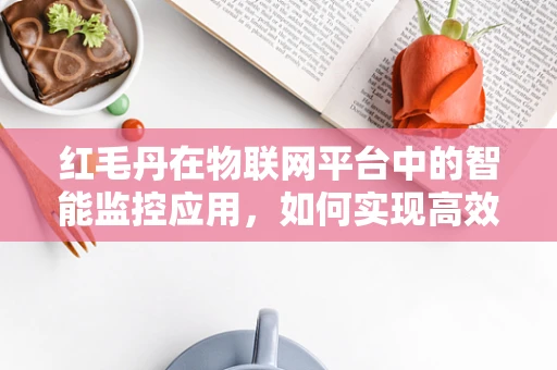 红毛丹在物联网平台中的智能监控应用，如何实现高效管理与优化？