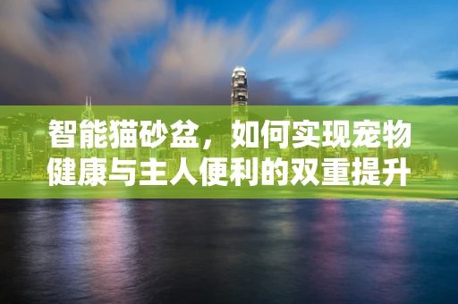 智能猫砂盆，如何实现宠物健康与主人便利的双重提升？