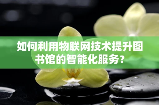 如何利用物联网技术提升图书馆的智能化服务？
