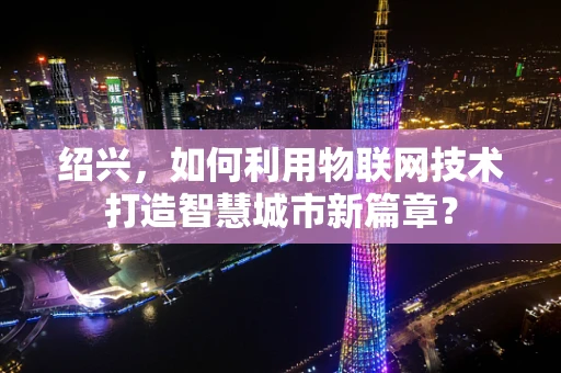 绍兴，如何利用物联网技术打造智慧城市新篇章？
