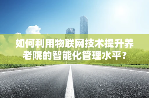 如何利用物联网技术提升养老院的智能化管理水平？