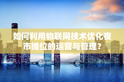 如何利用物联网技术优化夜市摊位的运营与管理？
